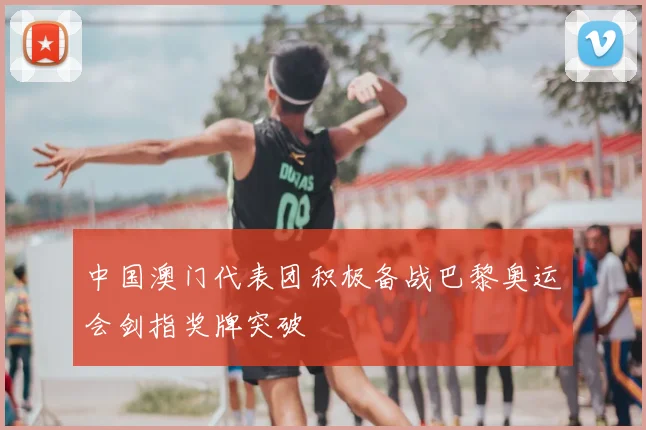 中国澳门代表团积极备战巴黎奥运会剑指奖牌突破