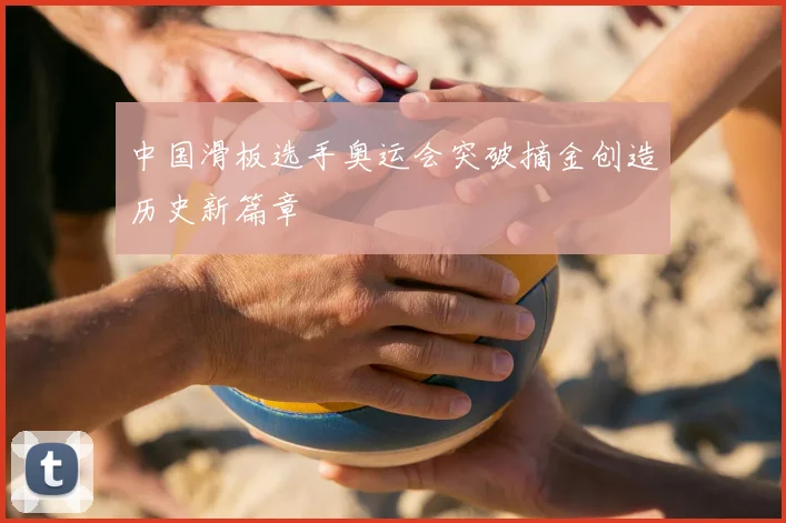 中国滑板选手奥运会突破摘金创造历史新篇章