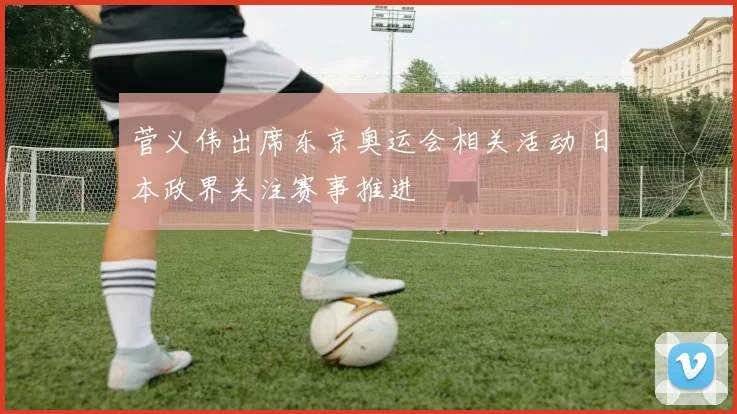 菅义伟出席东京奥运会相关活动 日本政界关注赛事推进