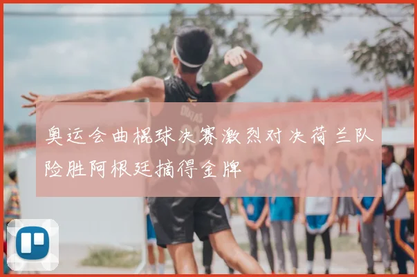 奥运会曲棍球决赛激烈对决荷兰队险胜阿根廷摘得金牌