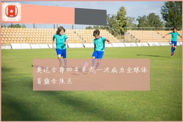 奥运会每四年举办一次成为全球体育盛会焦点