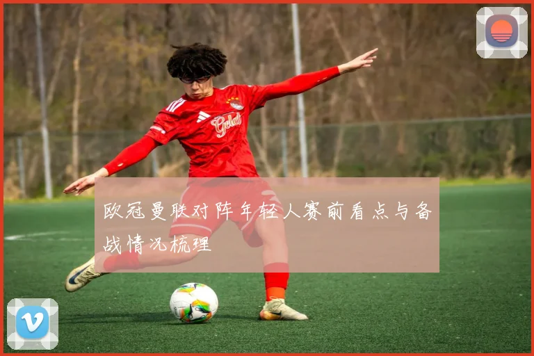 欧冠曼联对阵年轻人赛前看点与备战情况梳理