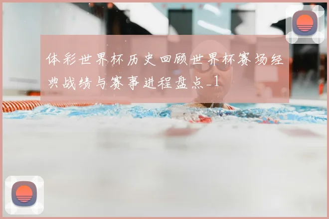 体彩世界杯历史回顾世界杯赛场经典战绩与赛事进程盘点_1