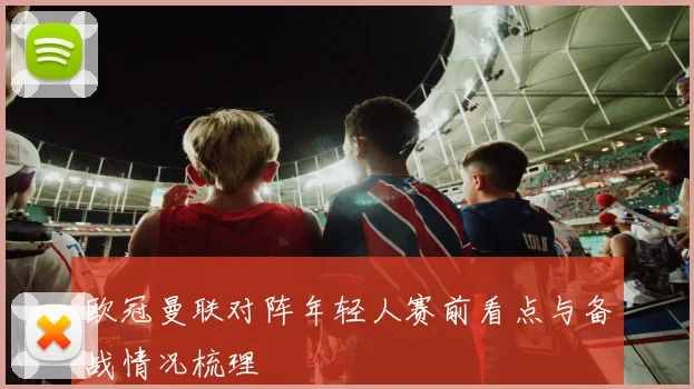 欧冠曼联对阵年轻人赛前看点与备战情况梳理