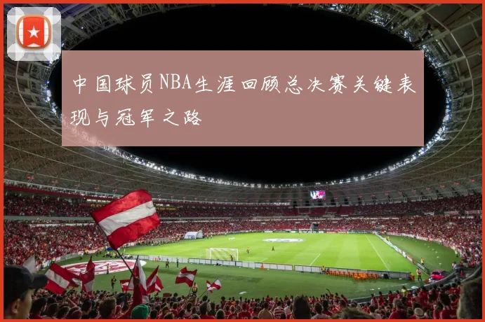 中国球员NBA生涯回顾总决赛关键表现与冠军之路