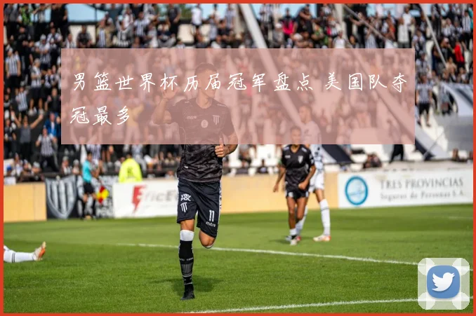 男篮世界杯历届冠军盘点 美国队夺冠最多