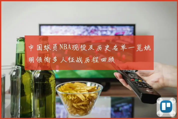 中国球员NBA现役及历史名单一览姚明领衔多人征战历程回顾