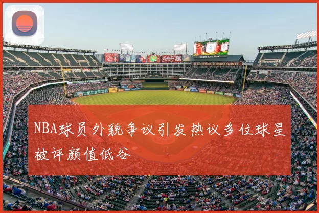 NBA球员外貌争议引发热议多位球星被评颜值低谷