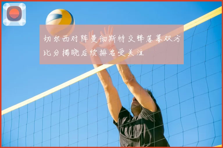 切尔西对阵曼彻斯特交锋落幕双方比分揭晓后续排名受关注