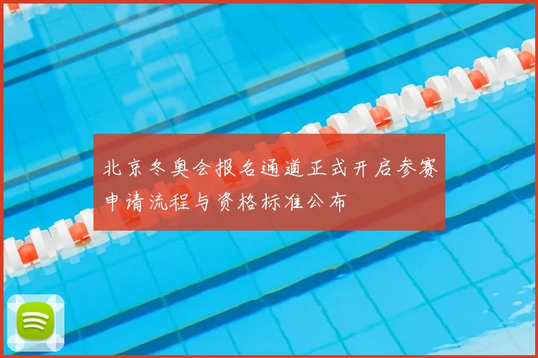 北京冬奥会报名通道正式开启参赛申请流程与资格标准公布