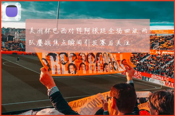美洲杯巴西对阵阿根廷全场回放 两队鏖战焦点瞬间引发赛后关注