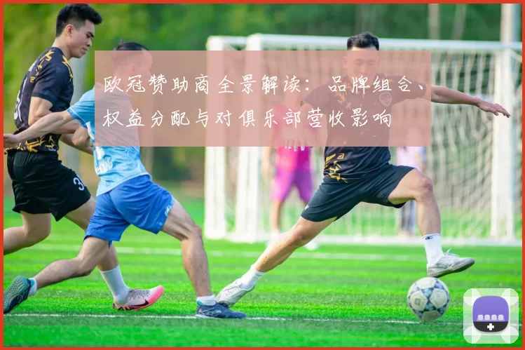 欧冠赞助商全景解读：品牌组合、权益分配与对俱乐部营收影响