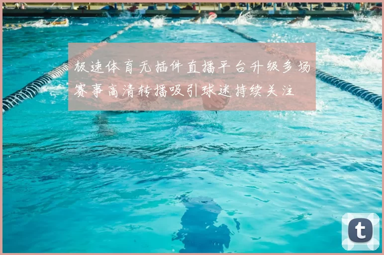 极速体育无插件直播平台升级多场赛事高清转播吸引球迷持续关注