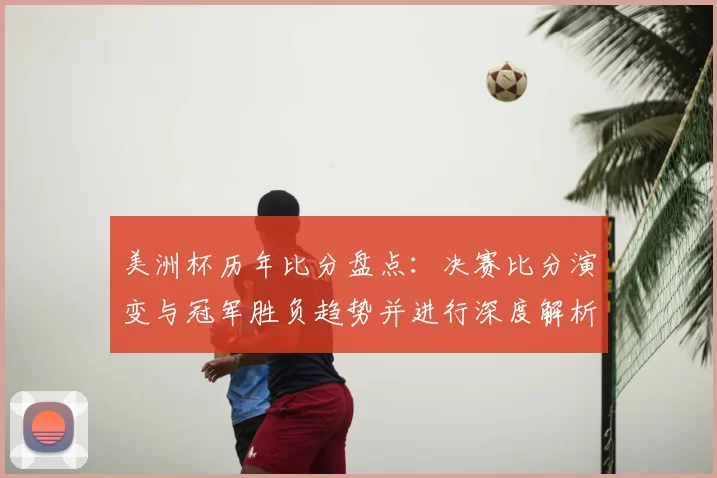美洲杯历年比分盘点：决赛比分演变与冠军胜负趋势并进行深度解析