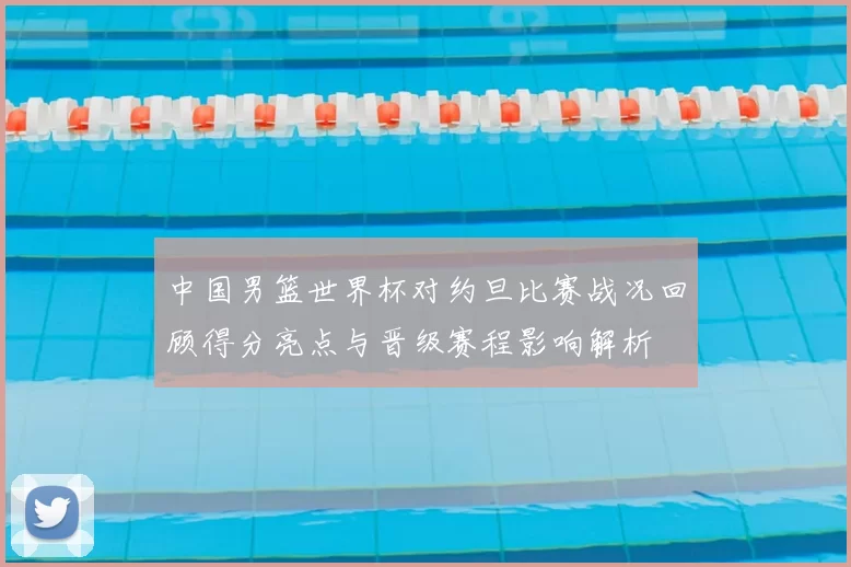 中国男篮世界杯对约旦比赛战况回顾得分亮点与晋级赛程影响解析