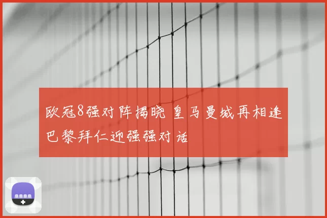 欧冠8强对阵揭晓 皇马曼城再相逢巴黎拜仁迎强强对话