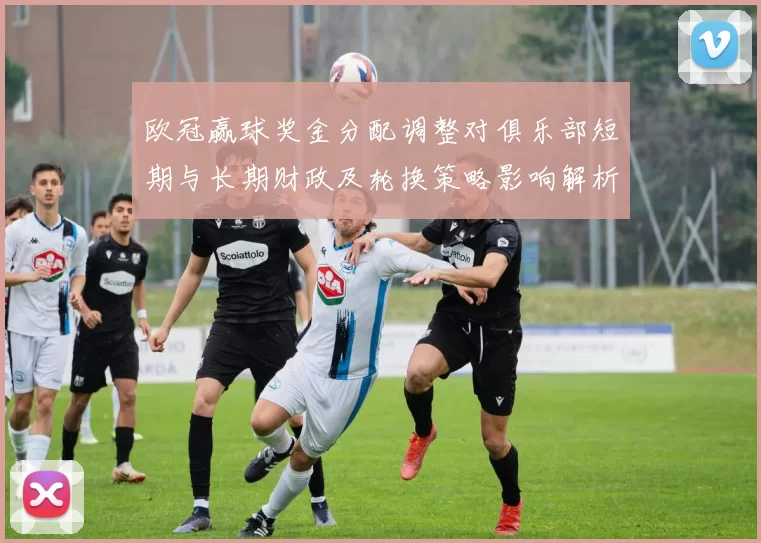 欧冠赢球奖金分配调整对俱乐部短期与长期财政及轮换策略影响解析