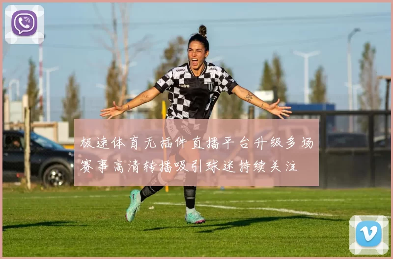 极速体育无插件直播平台升级多场赛事高清转播吸引球迷持续关注