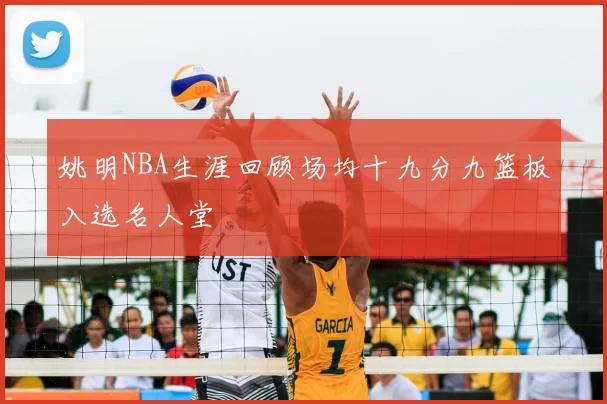 姚明NBA生涯回顾场均十九分九篮板入选名人堂