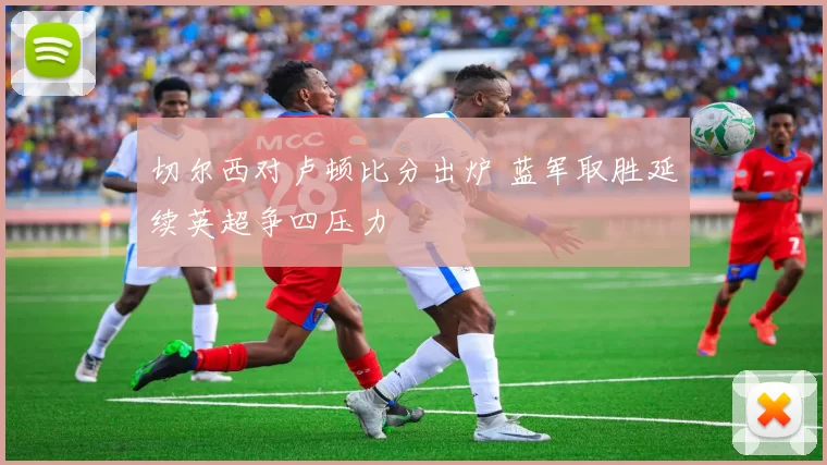 切尔西对卢顿比分出炉 蓝军取胜延续英超争四压力