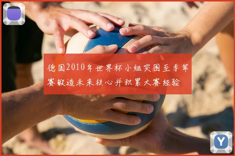 德国2010年世界杯小组突围至季军赛锻造未来核心并积累大赛经验