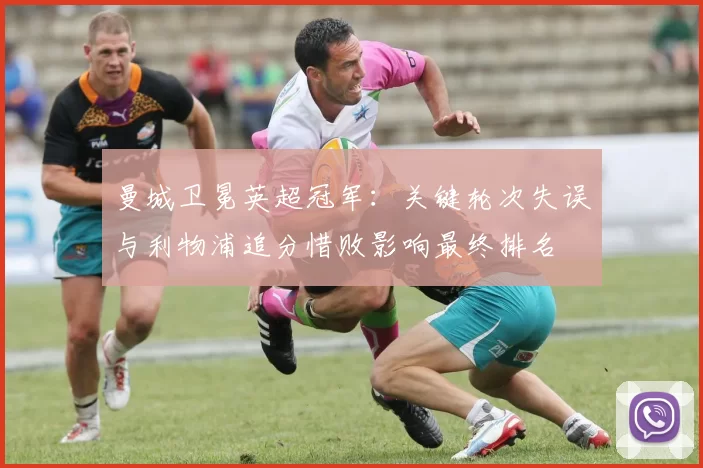 曼城卫冕英超冠军：关键轮次失误与利物浦追分惜败影响最终排名