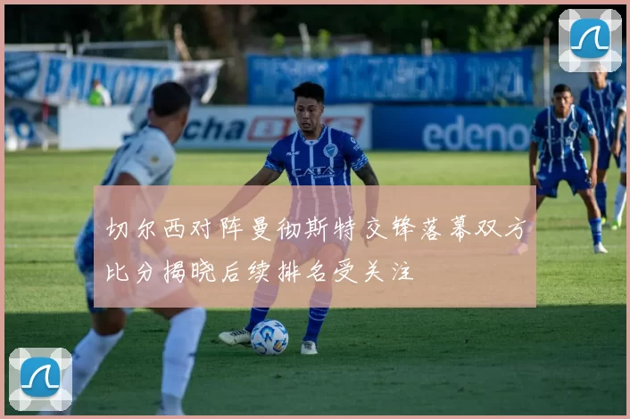 切尔西对阵曼彻斯特交锋落幕双方比分揭晓后续排名受关注