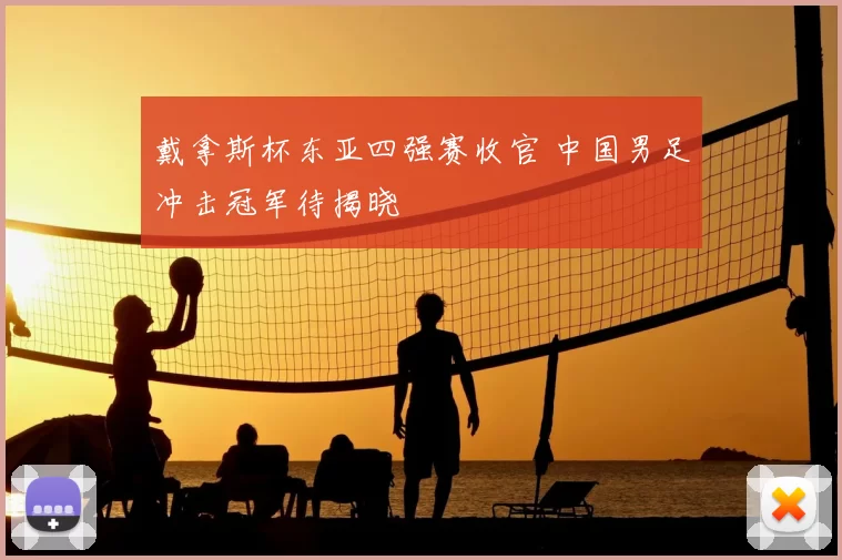 戴拿斯杯东亚四强赛收官 中国男足冲击冠军待揭晓