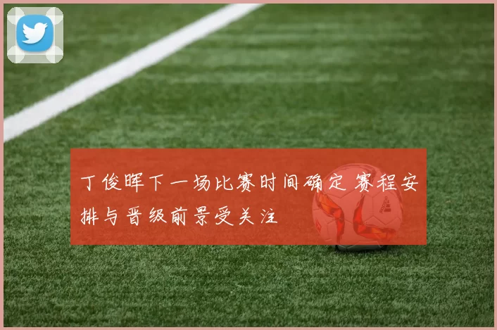 丁俊晖下一场比赛时间确定 赛程安排与晋级前景受关注