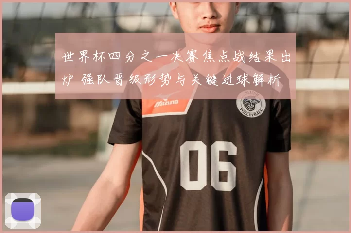 世界杯四分之一决赛焦点战结果出炉 强队晋级形势与关键进球解析