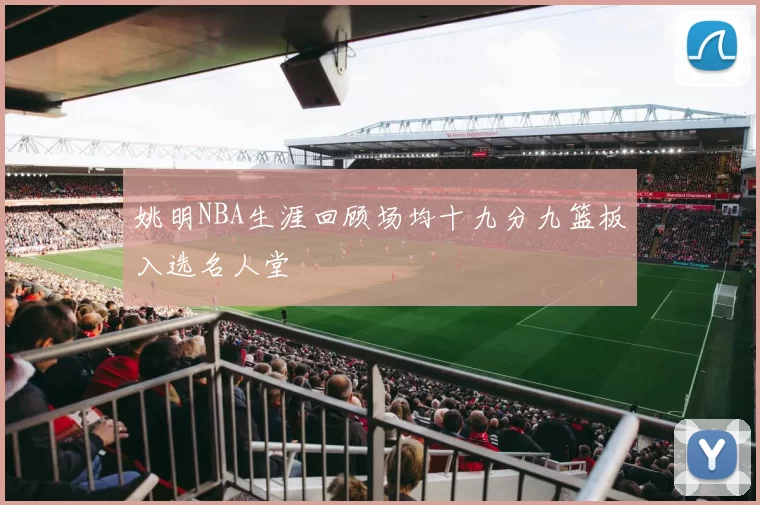 姚明NBA生涯回顾场均十九分九篮板入选名人堂