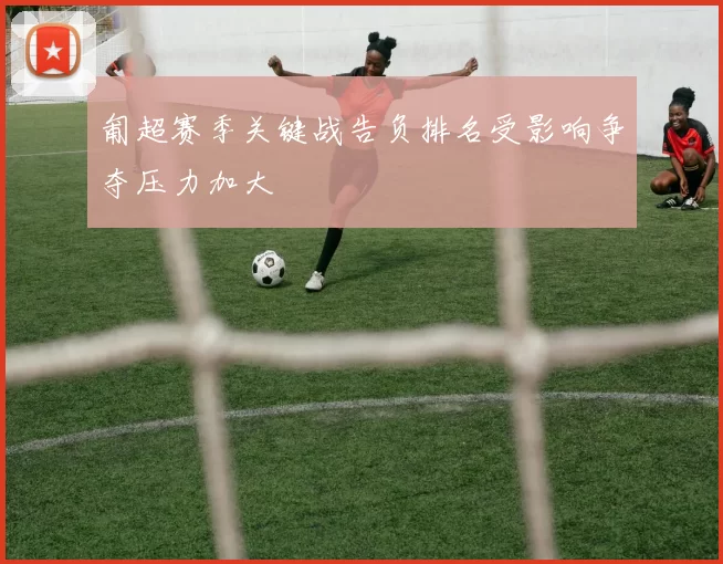 匍超赛季关键战告负排名受影响争夺压力加大