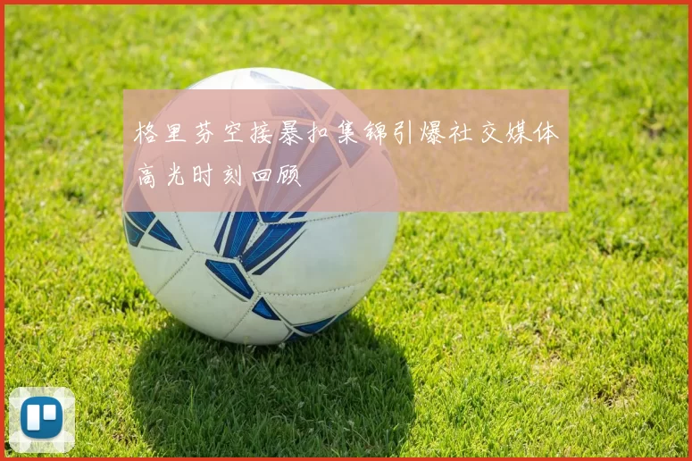 格里芬空接暴扣集锦引爆社交媒体高光时刻回顾