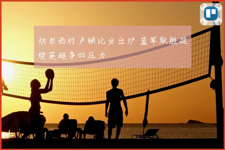 切尔西对卢顿比分出炉 蓝军取胜延续英超争四压力