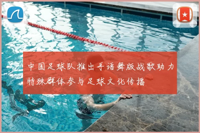 中国足球队推出手语舞版战歌助力特殊群体参与足球文化传播