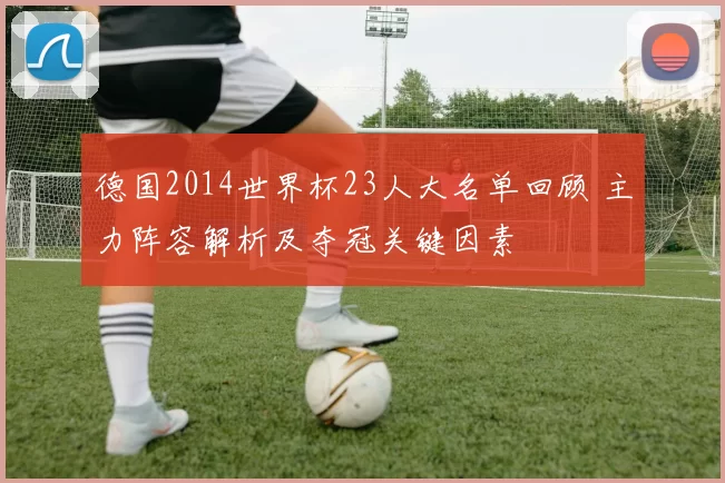 德国2014世界杯23人大名单回顾 主力阵容解析及夺冠关键因素