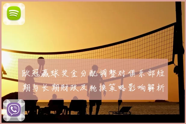 欧冠赢球奖金分配调整对俱乐部短期与长期财政及轮换策略影响解析