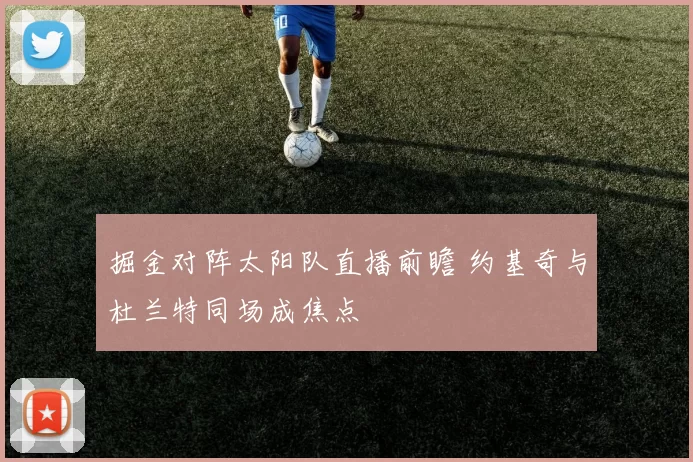 掘金对阵太阳队直播前瞻 约基奇与杜兰特同场成焦点