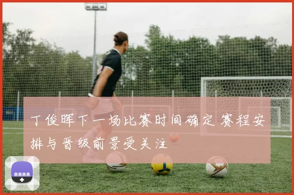 丁俊晖下一场比赛时间确定 赛程安排与晋级前景受关注