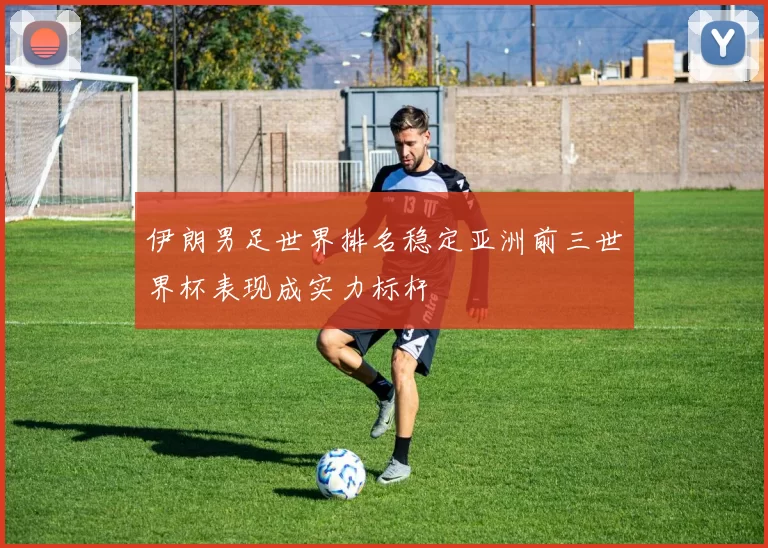 伊朗男足世界排名稳定亚洲前三世界杯表现成实力标杆