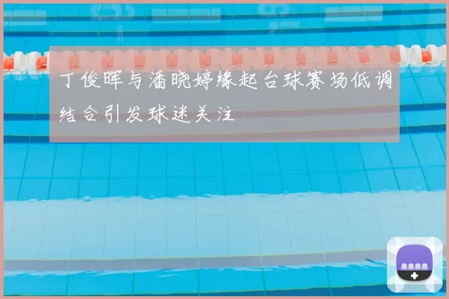 丁俊晖与潘晓婷缘起台球赛场低调结合引发球迷关注