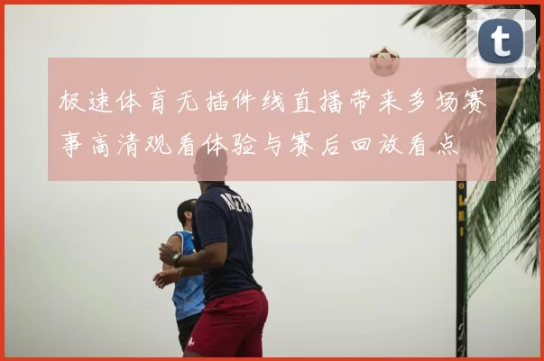 极速体育无插件线直播带来多场赛事高清观看体验与赛后回放看点