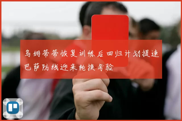 乌姆蒂蒂恢复训练后回归计划提速巴萨防线迎来轮换考验