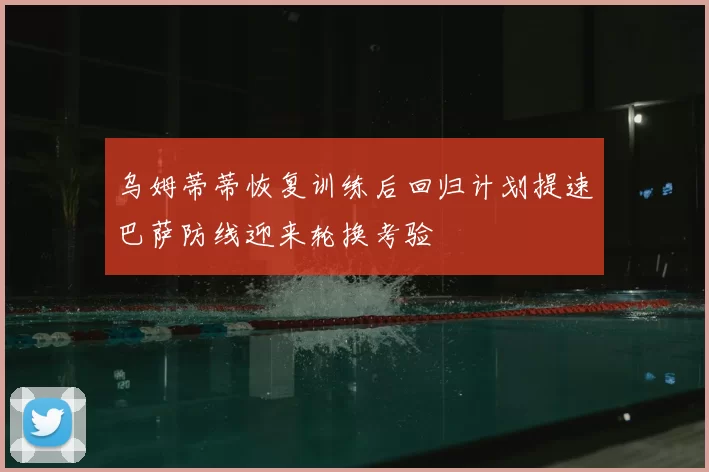 乌姆蒂蒂恢复训练后回归计划提速巴萨防线迎来轮换考验