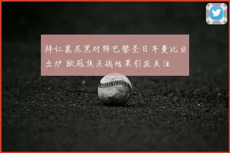 拜仁慕尼黑对阵巴黎圣日耳曼比分出炉 欧冠焦点战结果引发关注