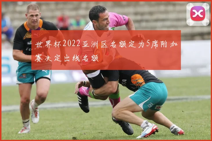 世界杯2022亚洲区名额定为5席附加赛决定出线名额