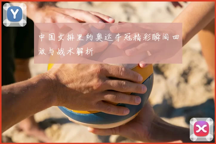 中国女排里约奥运夺冠精彩瞬间回放与战术解析