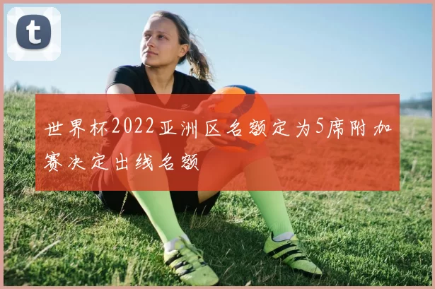 世界杯2022亚洲区名额定为5席附加赛决定出线名额