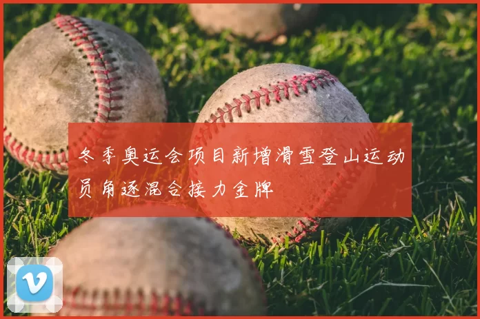 冬季奥运会项目新增滑雪登山运动员角逐混合接力金牌