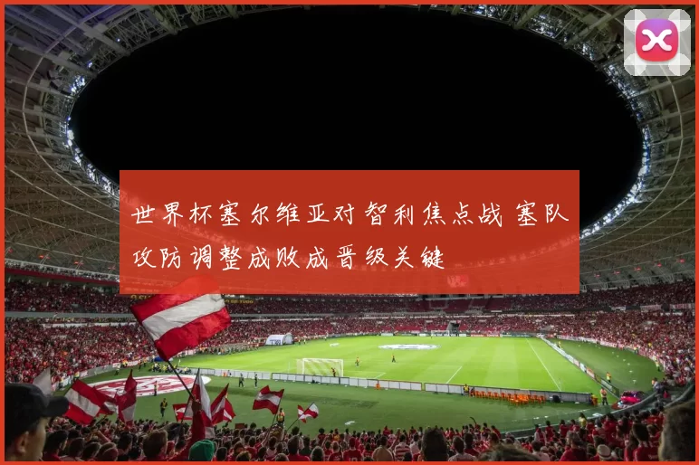 世界杯塞尔维亚对智利焦点战 塞队攻防调整成败成晋级关键